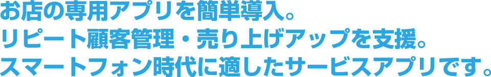 お店の専用アプリを簡単導入。リピート顧客管理・売り上げアップを支援。スマートフォン時代に適したサービスアプリです。